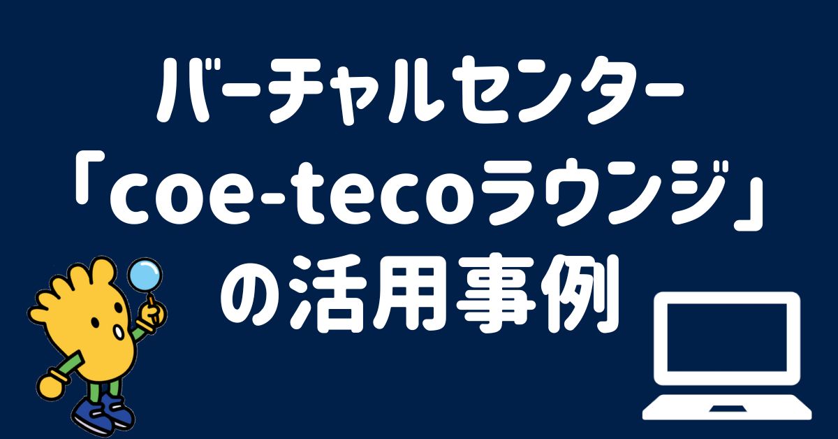 バーチャルセンター「coe-tecoラウンジ」の活用事例